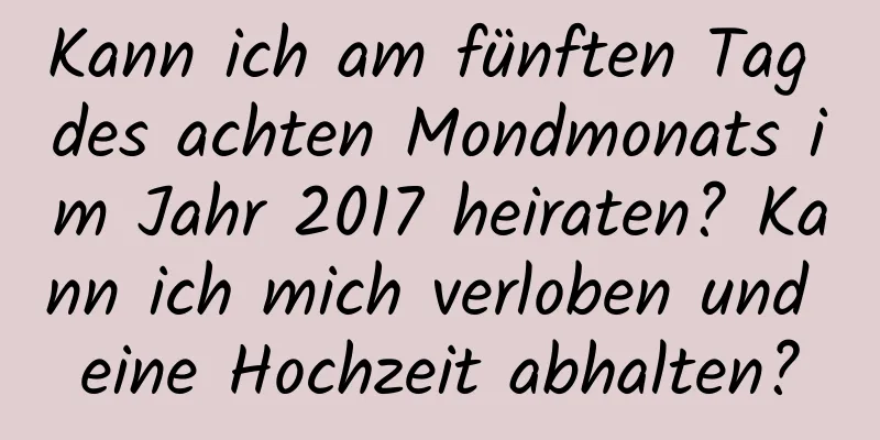 Kann ich am fünften Tag des achten Mondmonats im Jahr 2017 heiraten? Kann ich mich verloben und eine Hochzeit abhalten?