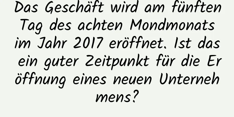 Das Geschäft wird am fünften Tag des achten Mondmonats im Jahr 2017 eröffnet. Ist das ein guter Zeitpunkt für die Eröffnung eines neuen Unternehmens?