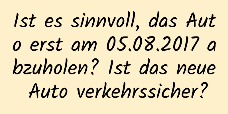 Ist es sinnvoll, das Auto erst am 05.08.2017 abzuholen? Ist das neue Auto verkehrssicher?