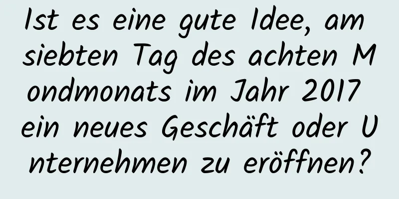 Ist es eine gute Idee, am siebten Tag des achten Mondmonats im Jahr 2017 ein neues Geschäft oder Unternehmen zu eröffnen?