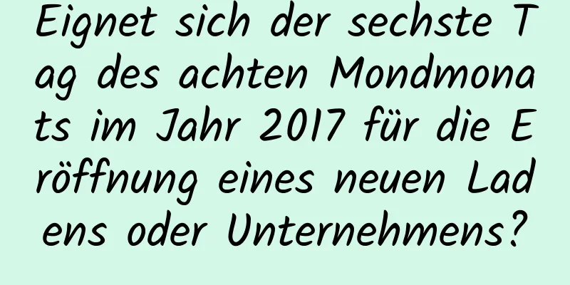 Eignet sich der sechste Tag des achten Mondmonats im Jahr 2017 für die Eröffnung eines neuen Ladens oder Unternehmens?