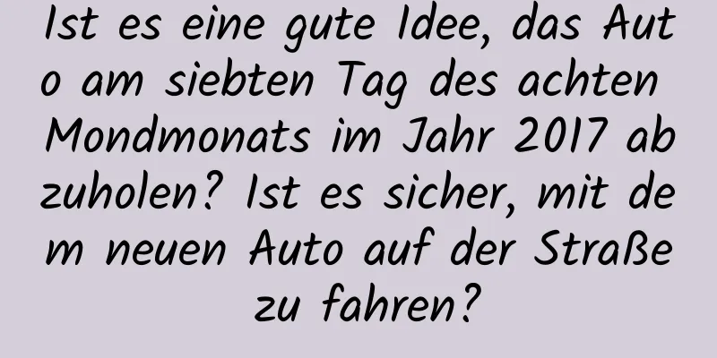 Ist es eine gute Idee, das Auto am siebten Tag des achten Mondmonats im Jahr 2017 abzuholen? Ist es sicher, mit dem neuen Auto auf der Straße zu fahren?