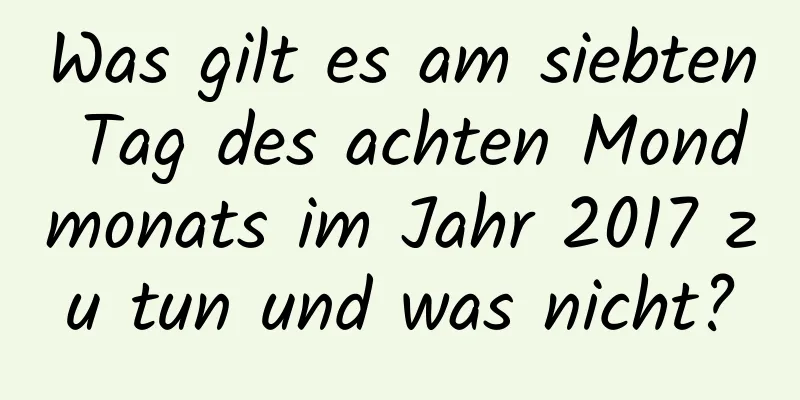 Was gilt es am siebten Tag des achten Mondmonats im Jahr 2017 zu tun und was nicht?