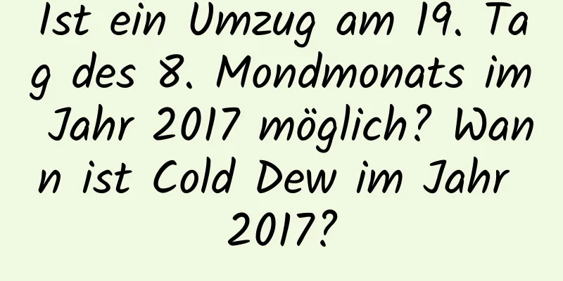 Ist ein Umzug am 19. Tag des 8. Mondmonats im Jahr 2017 möglich? Wann ist Cold Dew im Jahr 2017?