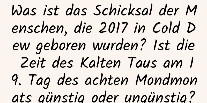 Was ist das Schicksal der Menschen, die 2017 in Cold Dew geboren wurden? Ist die Zeit des Kalten Taus am 19. Tag des achten Mondmonats günstig oder ungünstig?