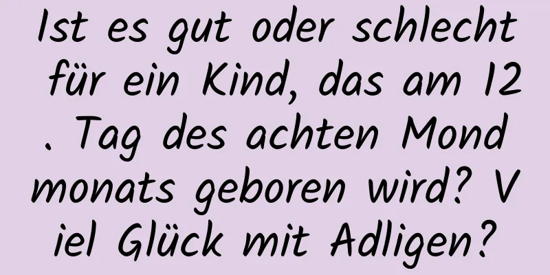 Ist es gut oder schlecht für ein Kind, das am 12. Tag des achten Mondmonats geboren wird? Viel Glück mit Adligen?