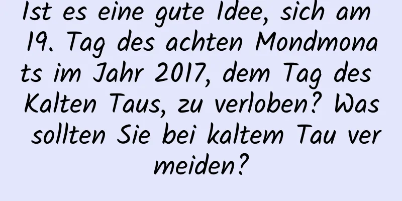 Ist es eine gute Idee, sich am 19. Tag des achten Mondmonats im Jahr 2017, dem Tag des Kalten Taus, zu verloben? Was sollten Sie bei kaltem Tau vermeiden?