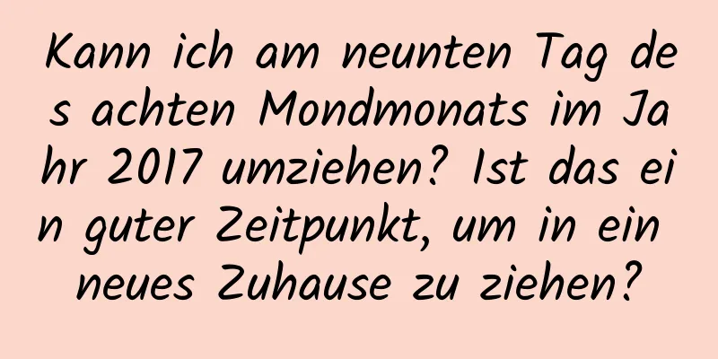 Kann ich am neunten Tag des achten Mondmonats im Jahr 2017 umziehen? Ist das ein guter Zeitpunkt, um in ein neues Zuhause zu ziehen?