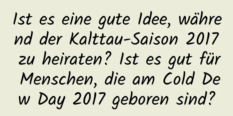 Ist es eine gute Idee, während der Kalttau-Saison 2017 zu heiraten? Ist es gut für Menschen, die am Cold Dew Day 2017 geboren sind?