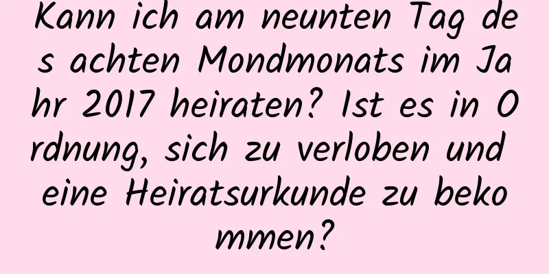 Kann ich am neunten Tag des achten Mondmonats im Jahr 2017 heiraten? Ist es in Ordnung, sich zu verloben und eine Heiratsurkunde zu bekommen?