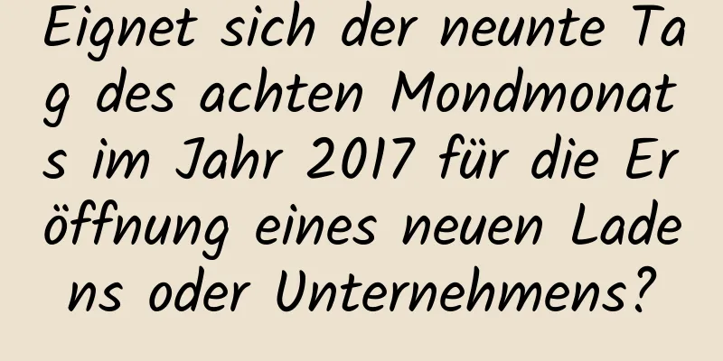 Eignet sich der neunte Tag des achten Mondmonats im Jahr 2017 für die Eröffnung eines neuen Ladens oder Unternehmens?