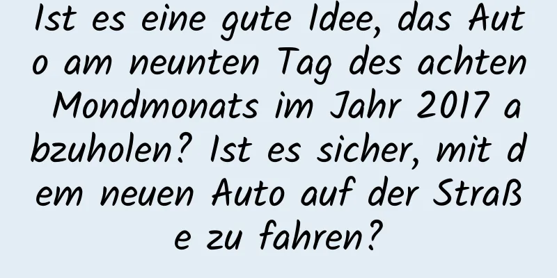 Ist es eine gute Idee, das Auto am neunten Tag des achten Mondmonats im Jahr 2017 abzuholen? Ist es sicher, mit dem neuen Auto auf der Straße zu fahren?