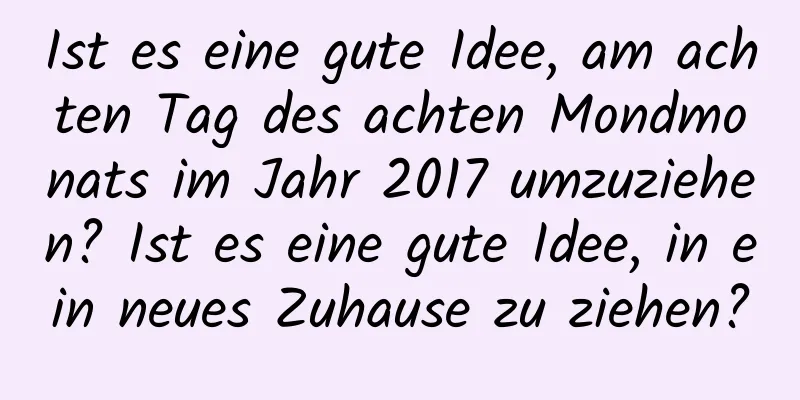 Ist es eine gute Idee, am achten Tag des achten Mondmonats im Jahr 2017 umzuziehen? Ist es eine gute Idee, in ein neues Zuhause zu ziehen?