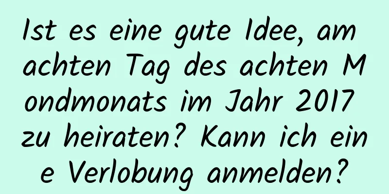 Ist es eine gute Idee, am achten Tag des achten Mondmonats im Jahr 2017 zu heiraten? Kann ich eine Verlobung anmelden?