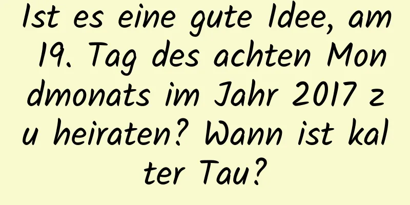 Ist es eine gute Idee, am 19. Tag des achten Mondmonats im Jahr 2017 zu heiraten? Wann ist kalter Tau?