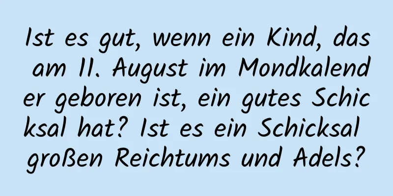 Ist es gut, wenn ein Kind, das am 11. August im Mondkalender geboren ist, ein gutes Schicksal hat? Ist es ein Schicksal großen Reichtums und Adels?