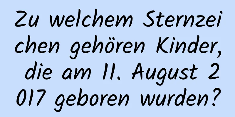 Zu welchem ​​Sternzeichen gehören Kinder, die am 11. August 2017 geboren wurden?