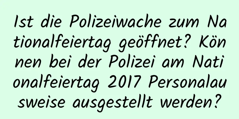 Ist die Polizeiwache zum Nationalfeiertag geöffnet? Können bei der Polizei am Nationalfeiertag 2017 Personalausweise ausgestellt werden?