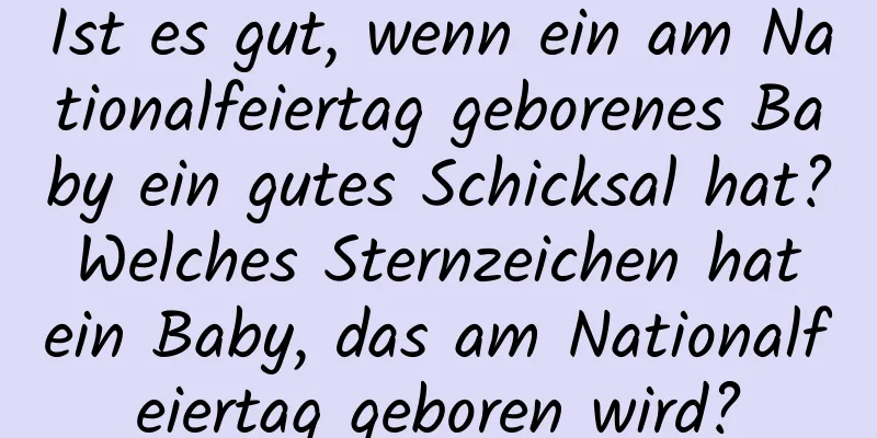 Ist es gut, wenn ein am Nationalfeiertag geborenes Baby ein gutes Schicksal hat? Welches Sternzeichen hat ein Baby, das am Nationalfeiertag geboren wird?