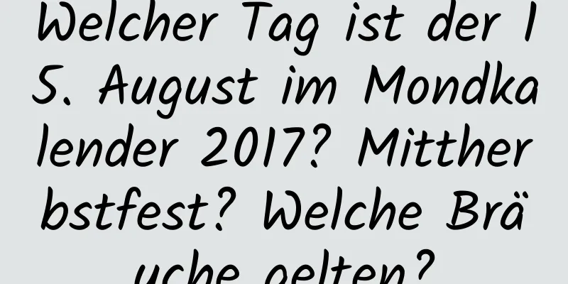 Welcher Tag ist der 15. August im Mondkalender 2017? Mittherbstfest? Welche Bräuche gelten?