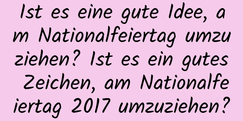 Ist es eine gute Idee, am Nationalfeiertag umzuziehen? Ist es ein gutes Zeichen, am Nationalfeiertag 2017 umzuziehen?