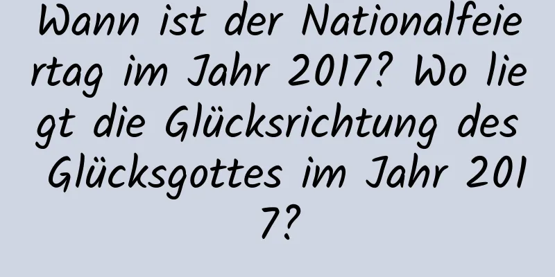 Wann ist der Nationalfeiertag im Jahr 2017? Wo liegt die Glücksrichtung des Glücksgottes im Jahr 2017?