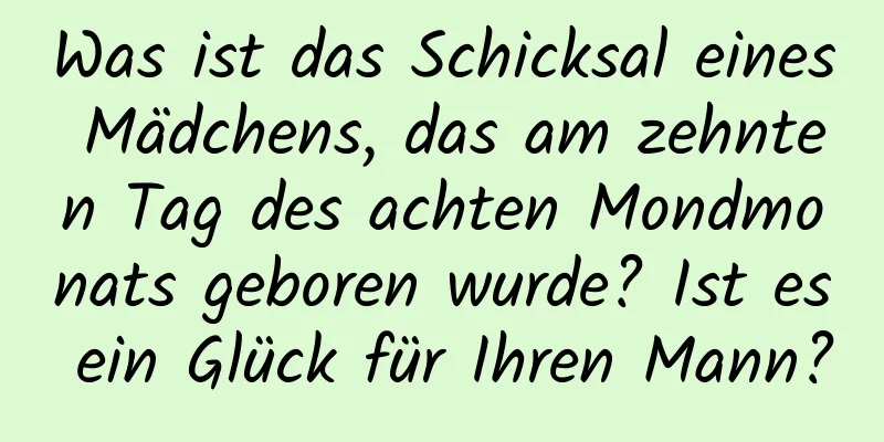 Was ist das Schicksal eines Mädchens, das am zehnten Tag des achten Mondmonats geboren wurde? Ist es ein Glück für Ihren Mann?