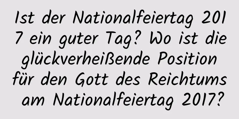 Ist der Nationalfeiertag 2017 ein guter Tag? Wo ist die glückverheißende Position für den Gott des Reichtums am Nationalfeiertag 2017?