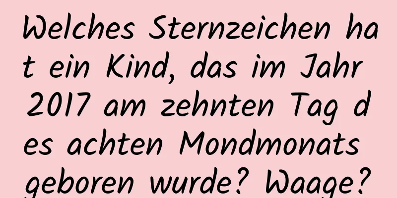 Welches Sternzeichen hat ein Kind, das im Jahr 2017 am zehnten Tag des achten Mondmonats geboren wurde? Waage?