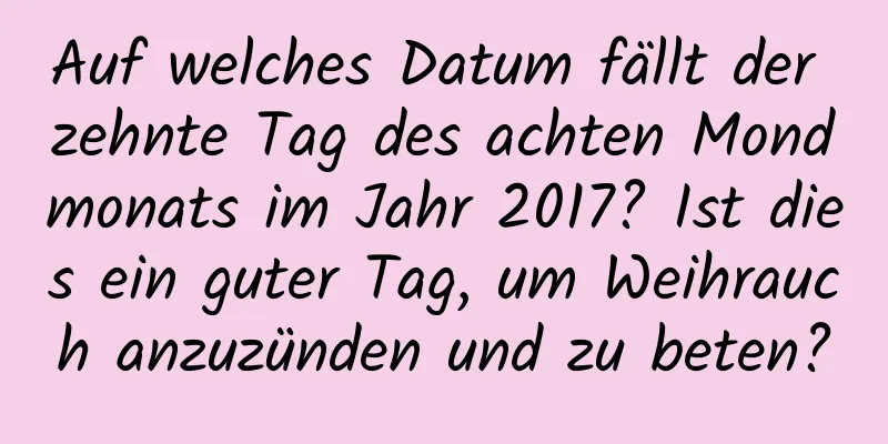 Auf welches Datum fällt der zehnte Tag des achten Mondmonats im Jahr 2017? Ist dies ein guter Tag, um Weihrauch anzuzünden und zu beten?