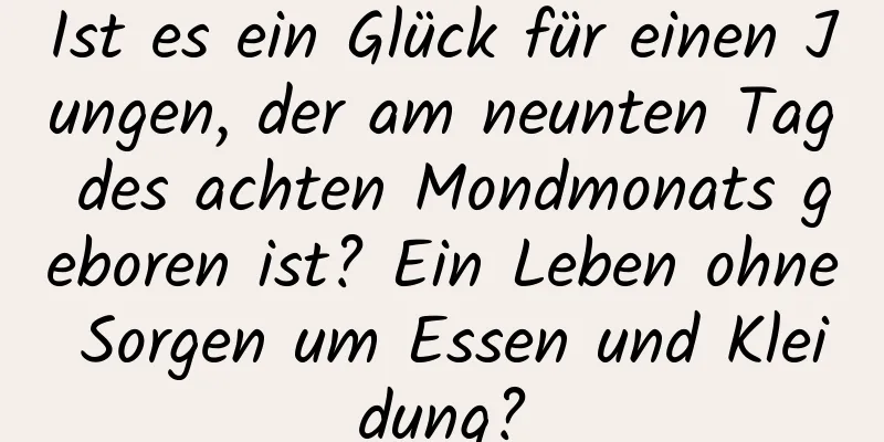 Ist es ein Glück für einen Jungen, der am neunten Tag des achten Mondmonats geboren ist? Ein Leben ohne Sorgen um Essen und Kleidung?