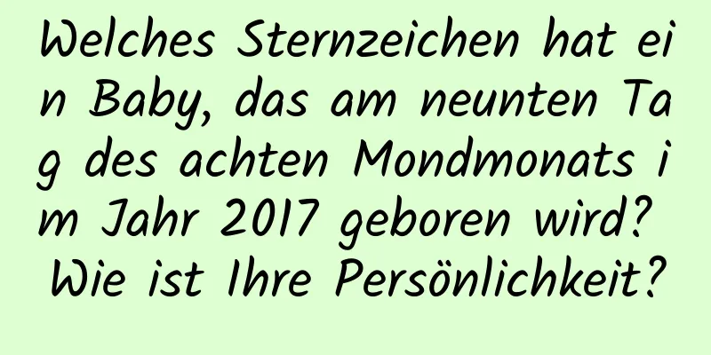 Welches Sternzeichen hat ein Baby, das am neunten Tag des achten Mondmonats im Jahr 2017 geboren wird? Wie ist Ihre Persönlichkeit?