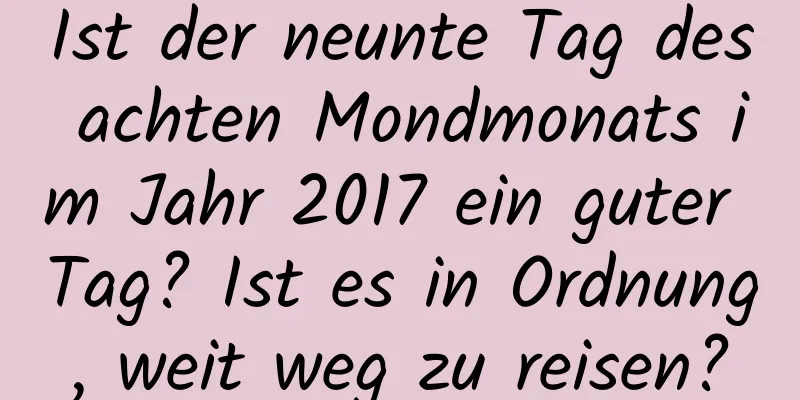 Ist der neunte Tag des achten Mondmonats im Jahr 2017 ein guter Tag? Ist es in Ordnung, weit weg zu reisen?