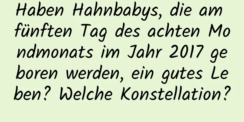 Haben Hahnbabys, die am fünften Tag des achten Mondmonats im Jahr 2017 geboren werden, ein gutes Leben? Welche Konstellation?