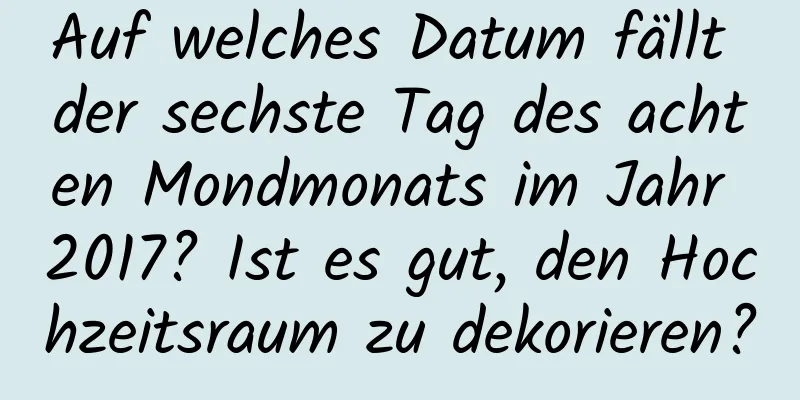 Auf welches Datum fällt der sechste Tag des achten Mondmonats im Jahr 2017? Ist es gut, den Hochzeitsraum zu dekorieren?