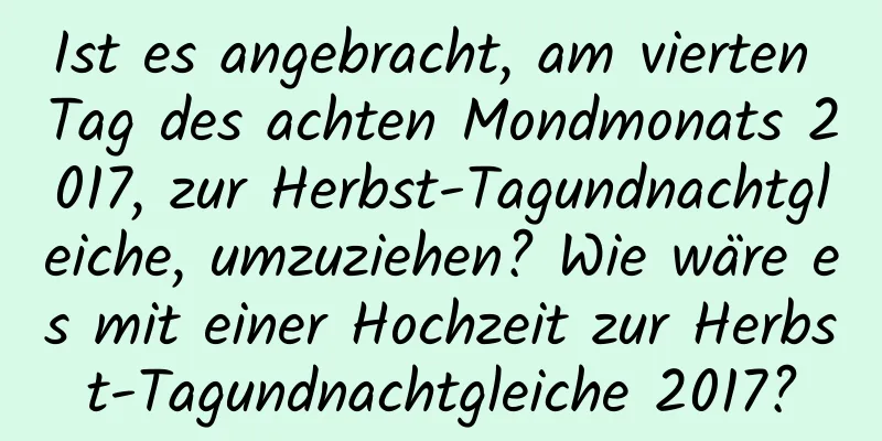 Ist es angebracht, am vierten Tag des achten Mondmonats 2017, zur Herbst-Tagundnachtgleiche, umzuziehen? Wie wäre es mit einer Hochzeit zur Herbst-Tagundnachtgleiche 2017?