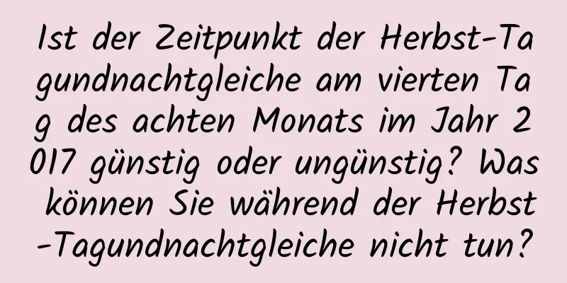 Ist der Zeitpunkt der Herbst-Tagundnachtgleiche am vierten Tag des achten Monats im Jahr 2017 günstig oder ungünstig? Was können Sie während der Herbst-Tagundnachtgleiche nicht tun?