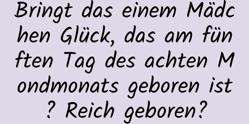 Bringt das einem Mädchen Glück, das am fünften Tag des achten Mondmonats geboren ist? Reich geboren?