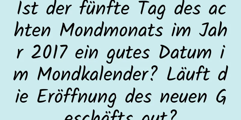 Ist der fünfte Tag des achten Mondmonats im Jahr 2017 ein gutes Datum im Mondkalender? Läuft die Eröffnung des neuen Geschäfts gut?