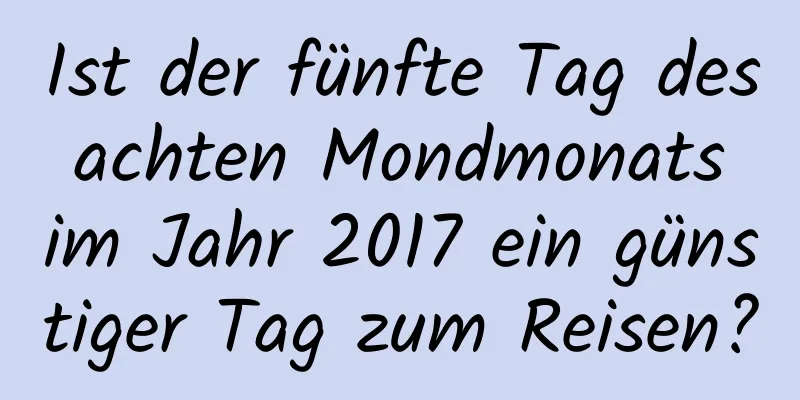 Ist der fünfte Tag des achten Mondmonats im Jahr 2017 ein günstiger Tag zum Reisen?