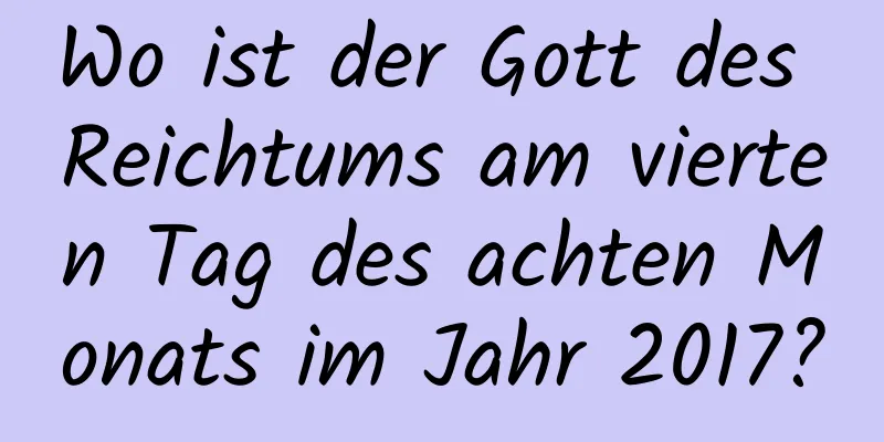 Wo ist der Gott des Reichtums am vierten Tag des achten Monats im Jahr 2017?