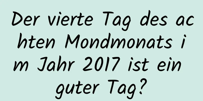 Der vierte Tag des achten Mondmonats im Jahr 2017 ist ein guter Tag?