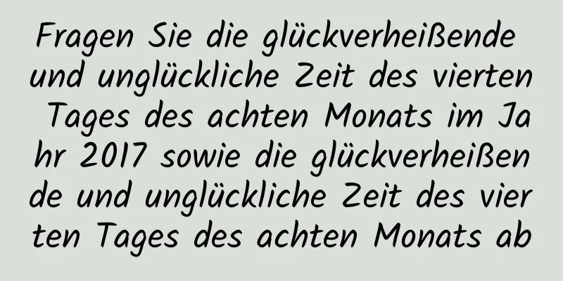 Fragen Sie die glückverheißende und unglückliche Zeit des vierten Tages des achten Monats im Jahr 2017 sowie die glückverheißende und unglückliche Zeit des vierten Tages des achten Monats ab