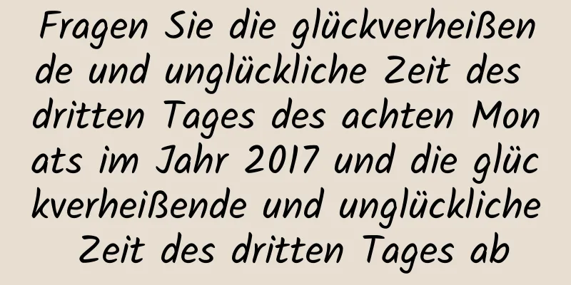 Fragen Sie die glückverheißende und unglückliche Zeit des dritten Tages des achten Monats im Jahr 2017 und die glückverheißende und unglückliche Zeit des dritten Tages ab