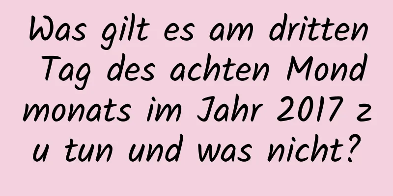 Was gilt es am dritten Tag des achten Mondmonats im Jahr 2017 zu tun und was nicht?