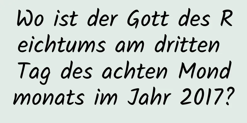 Wo ist der Gott des Reichtums am dritten Tag des achten Mondmonats im Jahr 2017?