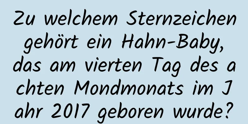 Zu welchem ​​Sternzeichen gehört ein Hahn-Baby, das am vierten Tag des achten Mondmonats im Jahr 2017 geboren wurde?