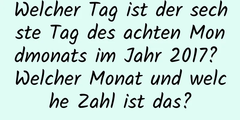 Welcher Tag ist der sechste Tag des achten Mondmonats im Jahr 2017? Welcher Monat und welche Zahl ist das?