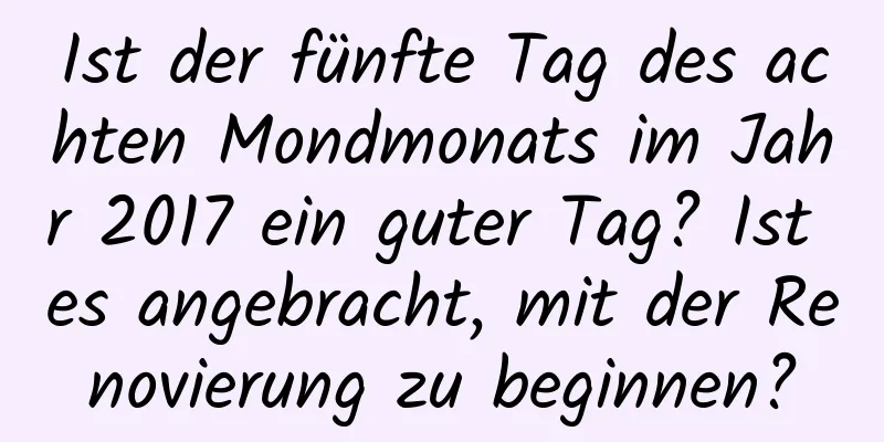 Ist der fünfte Tag des achten Mondmonats im Jahr 2017 ein guter Tag? Ist es angebracht, mit der Renovierung zu beginnen?