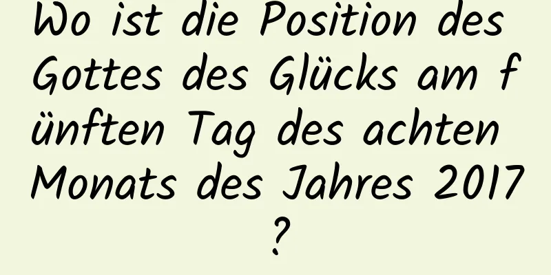 Wo ist die Position des Gottes des Glücks am fünften Tag des achten Monats des Jahres 2017?